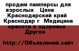 продам памперсы для взрослых › Цена ­ 650 - Краснодарский край, Краснодар г. Медицина, красота и здоровье » Другое   